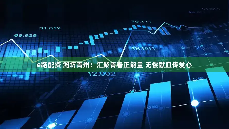 e路配资 潍坊青州：汇聚青春正能量 无偿献血传爱心