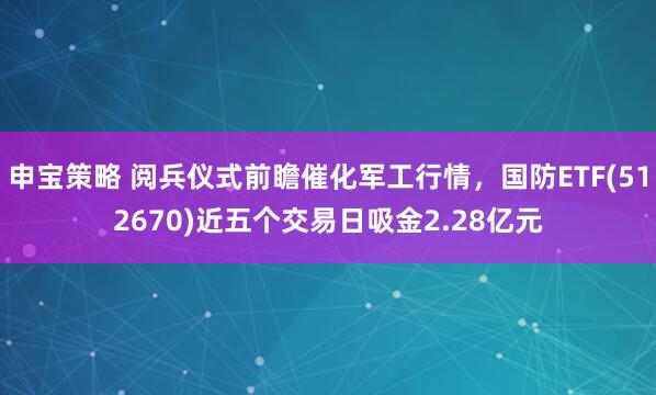 申宝策略 阅兵仪式前瞻催化军工行情，国防ETF(512670)近五个交易日吸金2.28亿元