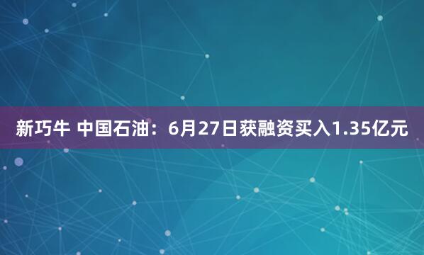 新巧牛 中国石油：6月27日获融资买入1.35亿元