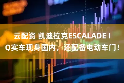 云配资 凯迪拉克ESCALADE IQ实车现身国内，还配备电动车门！
