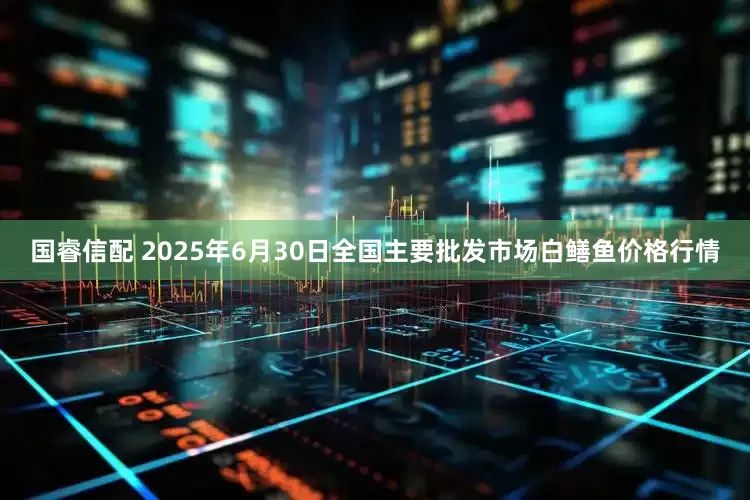 国睿信配 2025年6月30日全国主要批发市场白鳝鱼价格行情