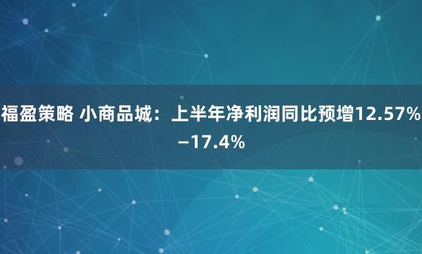 福盈策略 小商品城：上半年净利润同比预增12.57%—17.4%