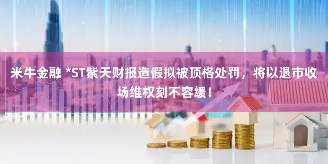 米牛金融 *ST紫天财报造假拟被顶格处罚，将以退市收场维权刻不容缓！