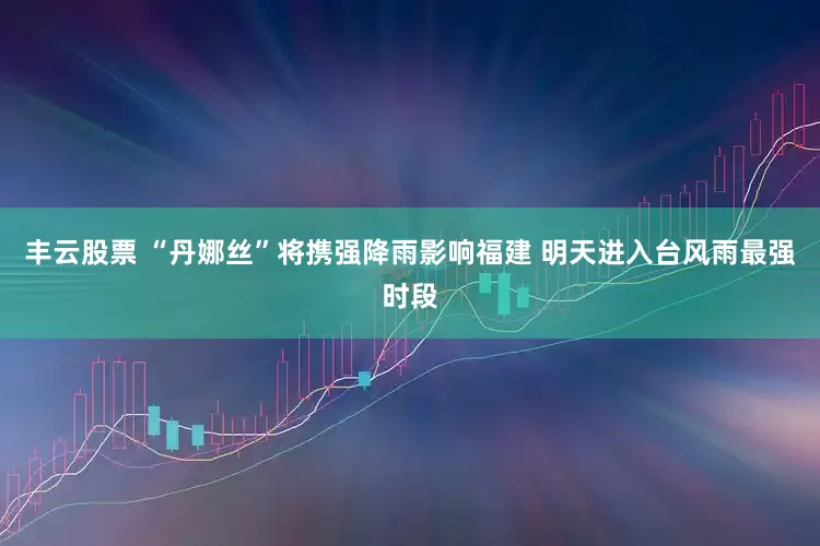 丰云股票 “丹娜丝”将携强降雨影响福建 明天进入台风雨最强时段